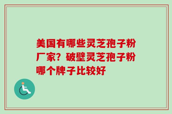 美国有哪些灵芝孢子粉厂家？破壁灵芝孢子粉哪个牌子比较好