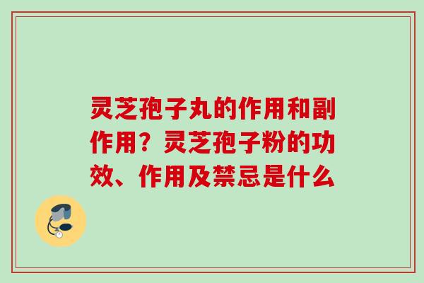 灵芝孢子丸的作用和副作用？灵芝孢子粉的功效、作用及禁忌是什么