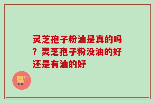 灵芝孢子粉油是真的吗？灵芝孢子粉没油的好还是有油的好