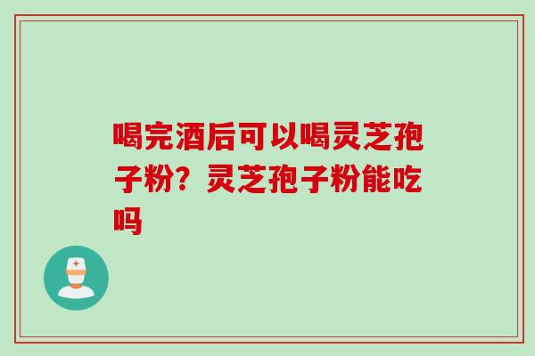 喝完酒后可以喝灵芝孢子粉？灵芝孢子粉能吃吗