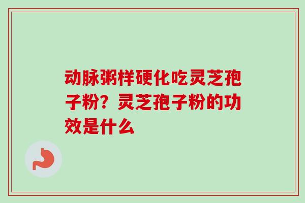 动脉粥样硬化吃灵芝孢子粉？灵芝孢子粉的功效是什么