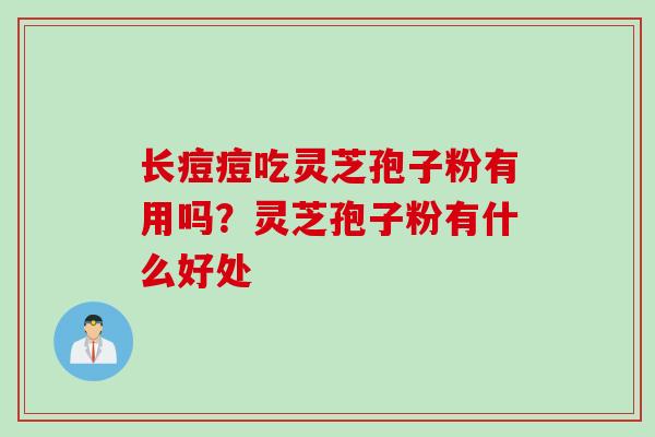 长痘痘吃灵芝孢子粉有用吗？灵芝孢子粉有什么好处
