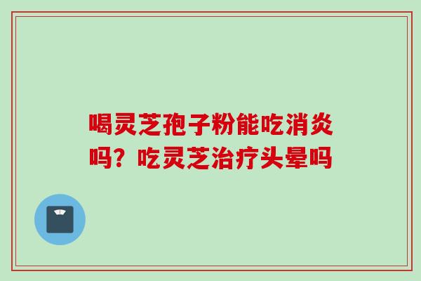 喝灵芝孢子粉能吃吗?吃灵芝头晕吗 喝灵芝孢子粉能吃吗?吃灵芝头晕吗
