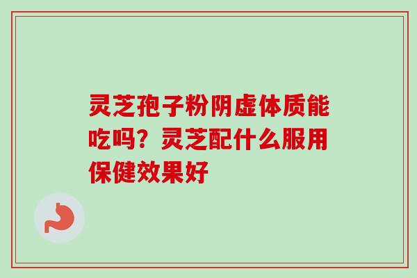 灵芝孢子粉阴虚体质能吃吗？灵芝配什么服用保健效果好