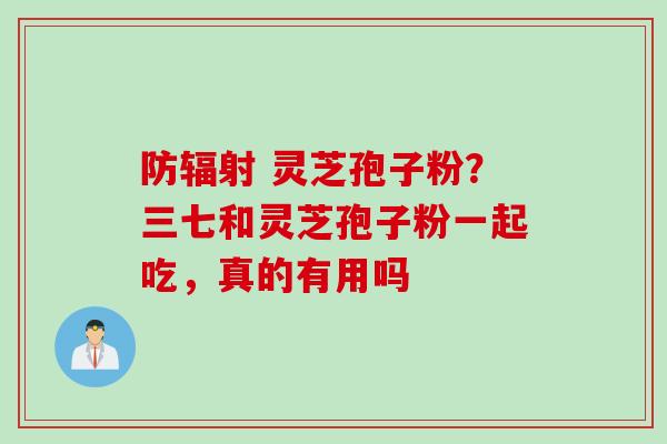 防 灵芝孢子粉?三七和灵芝孢子粉一起吃,真的有用吗 防 灵芝孢子粉?三七和灵芝孢子粉一起吃,真的有用吗