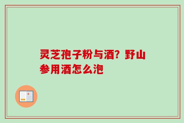 灵芝孢子粉与酒?野山参用酒怎么泡 灵芝孢子粉与酒?野山参用酒怎么泡