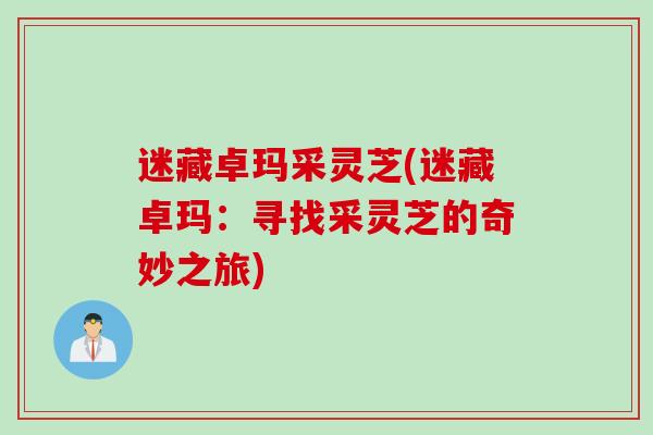 迷藏卓玛采灵芝(迷藏卓玛：寻找采灵芝的奇妙之旅)