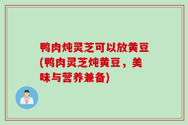 鸭肉炖灵芝可以放黄豆(鸭肉灵芝炖黄豆，美味与营养兼备)
