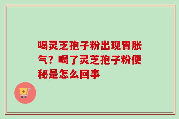喝灵芝孢子粉出现胃胀气？喝了灵芝孢子粉便秘是怎么回事