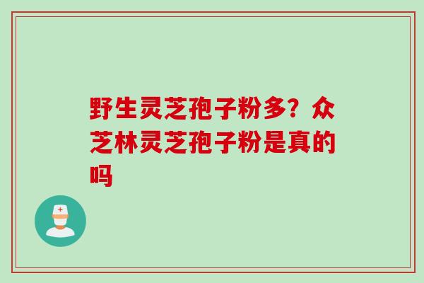 野生灵芝孢子粉多？众芝林灵芝孢子粉是真的吗