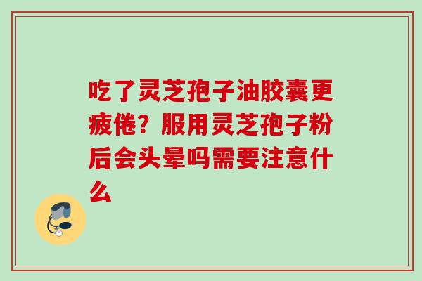 吃了灵芝孢子油胶囊更疲倦？服用灵芝孢子粉后会头晕吗需要注意什么