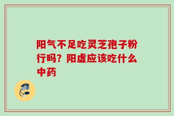 阳气不足吃灵芝孢子粉行吗?阳虚应该吃什么 阳气不足吃灵芝孢子粉行吗?阳虚应该吃什么
