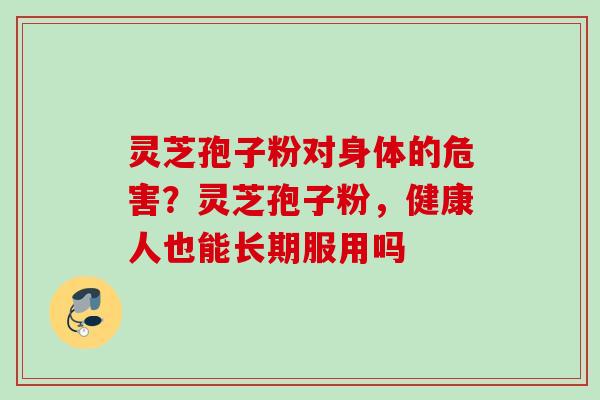 灵芝孢子粉对身体的危害？灵芝孢子粉，健康人也能长期服用吗