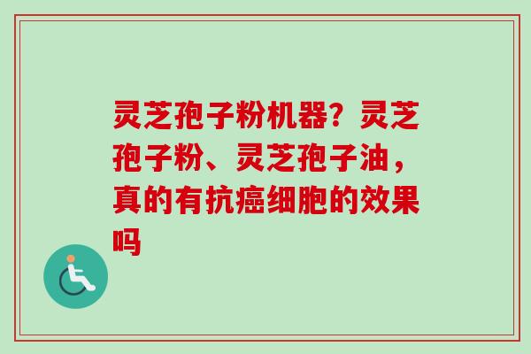灵芝孢子粉机器？灵芝孢子粉、灵芝孢子油，真的有抗癌细胞的效果吗