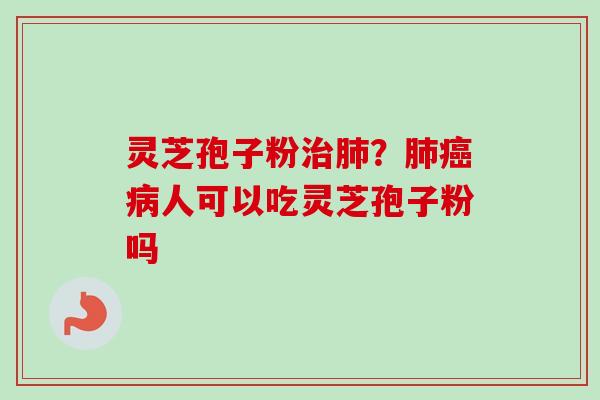 灵芝孢子粉治肺？肺癌病人可以吃灵芝孢子粉吗