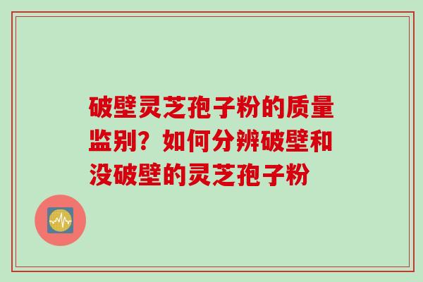 破壁灵芝孢子粉的质量监别？如何分辨破壁和没破壁的灵芝孢子粉