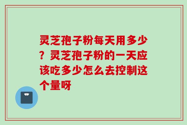 灵芝孢子粉每天用多少？灵芝孢子粉的一天应该吃多少怎么去控制这个量呀