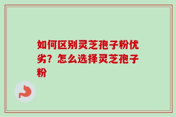 如何区别灵芝孢子粉优劣？怎么选择灵芝孢子粉