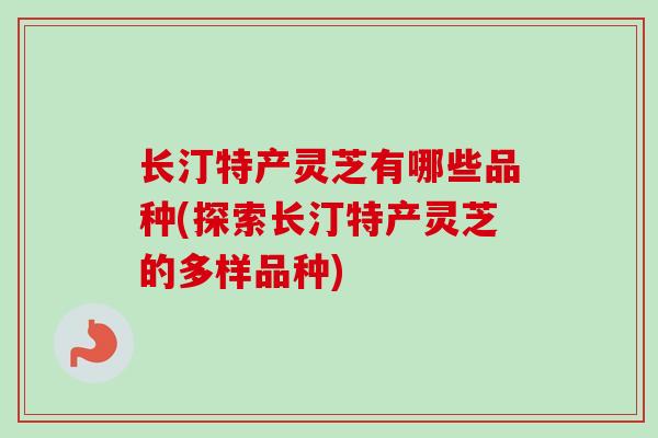 长汀特产灵芝有哪些品种(探索长汀特产灵芝的多样品种)