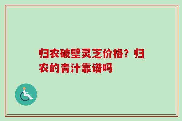 归农破壁灵芝价格？归农的青汁靠谱吗