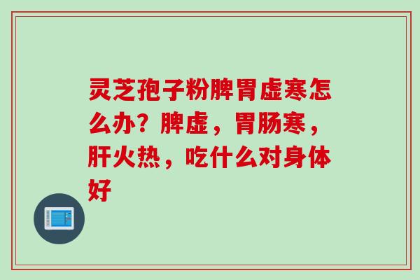 灵芝孢子粉脾胃虚寒怎么办？脾虚，胃肠寒，肝火热，吃什么对身体好