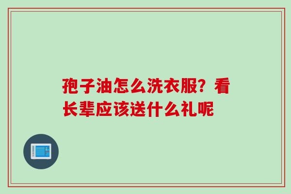 孢子油怎么洗衣服?看长辈应该送什么礼呢 孢子油怎么洗衣服?看长辈应该送什么礼呢