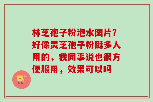 林芝孢子粉泡水图片？好像灵芝孢子粉挺多人用的，我同事说也很方便服用，效果可以吗