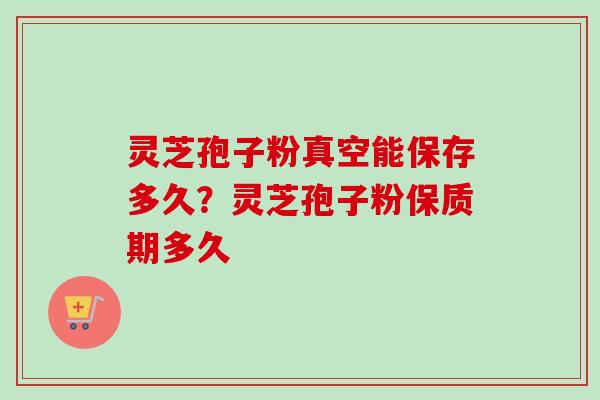灵芝孢子粉真空能保存多久？灵芝孢子粉保质期多久