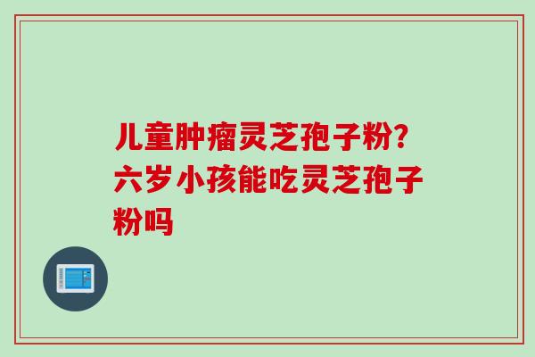 儿童肿瘤灵芝孢子粉？六岁小孩能吃灵芝孢子粉吗