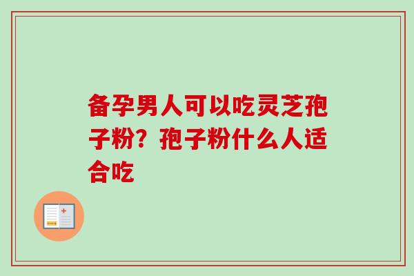 备孕男人可以吃灵芝孢子粉？孢子粉什么人适合吃
