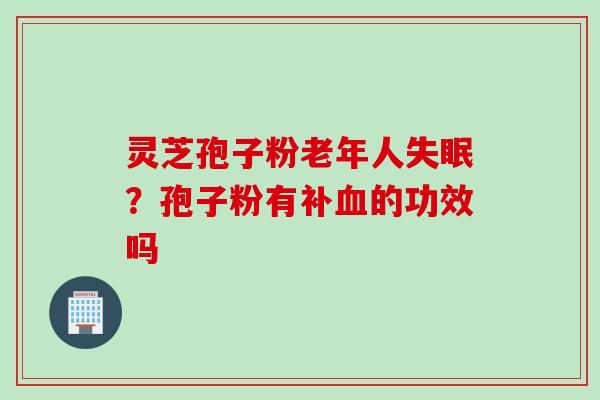灵芝孢子粉老年人失眠？孢子粉有补血的功效吗