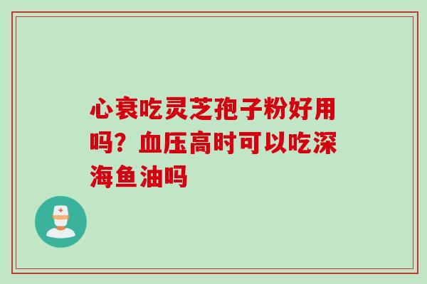 心衰吃灵芝孢子粉好用吗？血压高时可以吃深海鱼油吗