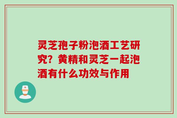 灵芝孢子粉泡酒工艺研究？黄精和灵芝一起泡酒有什么功效与作用