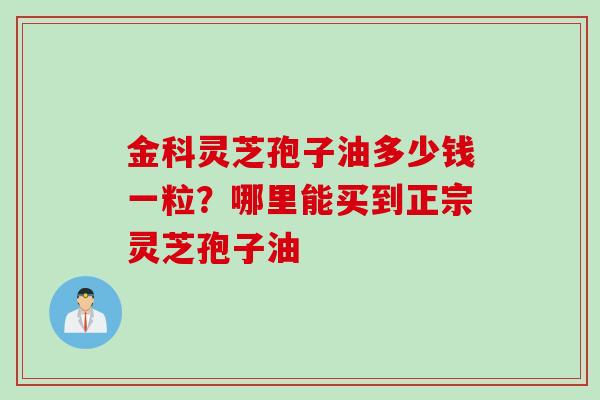 金科灵芝孢子油多少钱一粒？哪里能买到正宗灵芝孢子油