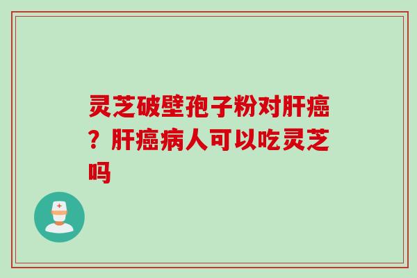 灵芝破壁孢子粉对肝癌？肝癌病人可以吃灵芝吗
