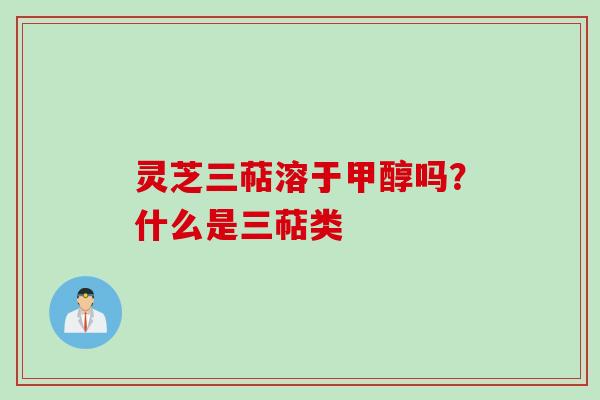 灵芝三萜溶于甲醇吗?什么是三萜类 灵芝三萜溶于甲醇吗?什么是三萜类