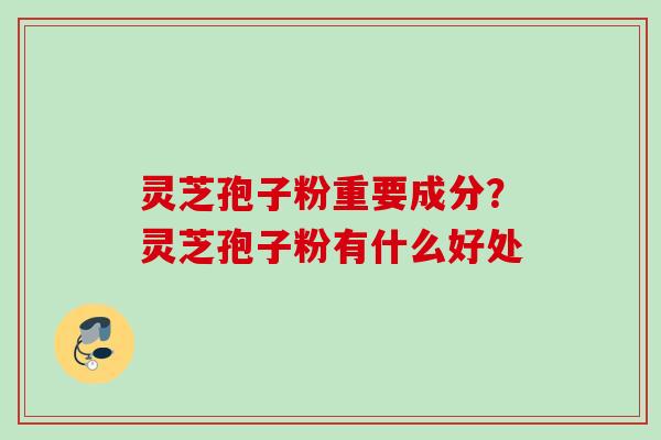 灵芝孢子粉重要成分？灵芝孢子粉有什么好处