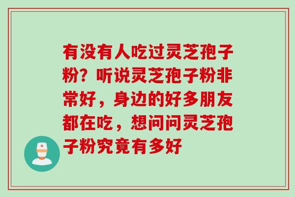 有没有人吃过灵芝孢子粉？听说灵芝孢子粉非常好，身边的好多朋友都在吃，想问问灵芝孢子粉究竟有多好