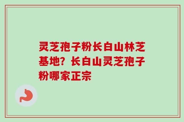 灵芝孢子粉长白山林芝基地？长白山灵芝孢子粉哪家正宗