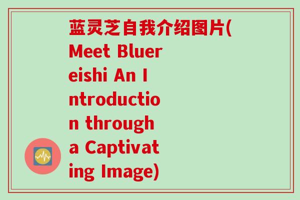 蓝灵芝自我介绍图片(Meet Bluereishi An Introduction through a Captivating Image)