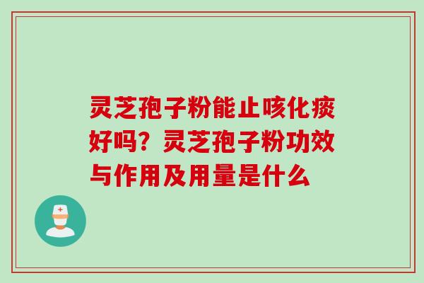 灵芝孢子粉能止咳化痰好吗？灵芝孢子粉功效与作用及用量是什么