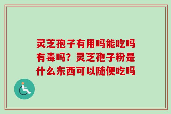 灵芝孢子有用吗能吃吗有毒吗？灵芝孢子粉是什么东西可以随便吃吗