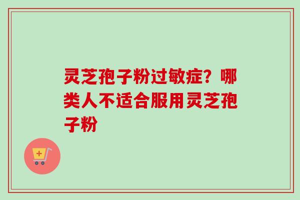 灵芝孢子粉过敏症？哪类人不适合服用灵芝孢子粉