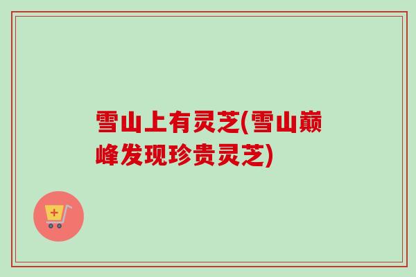 雪山上有灵芝(雪山巅峰发现珍贵灵芝)