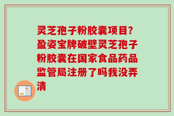灵芝孢子粉胶囊项目？盈姿宝牌破壁灵芝孢子粉胶囊在国家食品药品监管局注册了吗我没弄清
