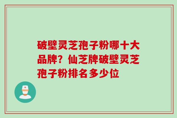 破壁灵芝孢子粉哪十大品牌?仙芝牌破壁灵芝孢子粉排名多少位 破壁灵芝孢子粉哪十大品牌?仙芝牌破壁灵芝孢子粉排名多少位