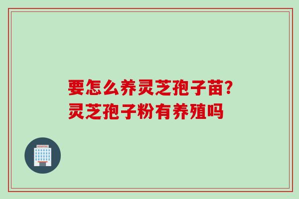 要怎么养灵芝孢子苗？灵芝孢子粉有养殖吗