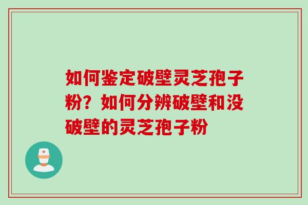 如何鉴定破壁灵芝孢子粉？如何分辨破壁和没破壁的灵芝孢子粉