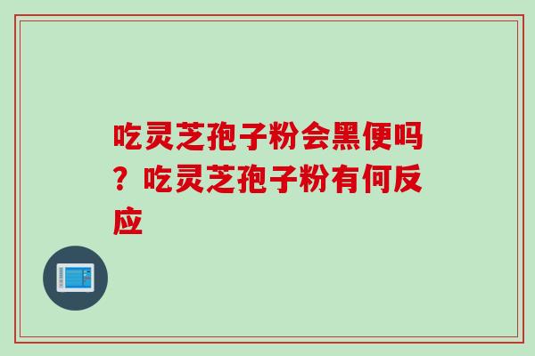 吃灵芝孢子粉会黑便吗？吃灵芝孢子粉有何反应