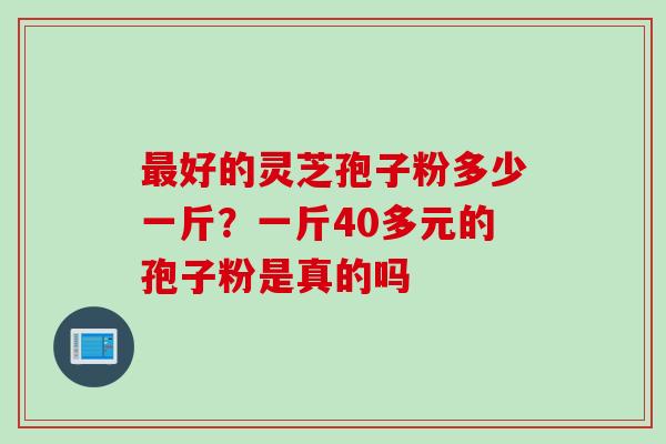 最好的灵芝孢子粉多少一斤？一斤40多元的孢子粉是真的吗
